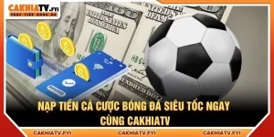 Nạp Tiền Cá Cược Bóng Đá Siêu Tốc Ngay Cùng CakhiaTV