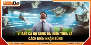 Vì Sao Cá Độ Bóng Đá Luôn Thua Và Cách Nhìn Nhận Đúng