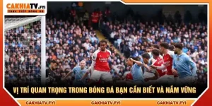 Vị Trí Quan Trọng Trong Bóng Đá Bạn Cần Biết Và Nắm Vững